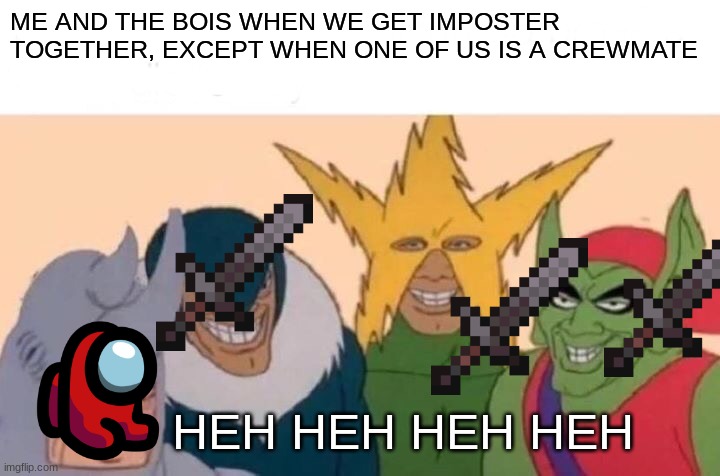 Me And The Boys Meme | ME AND THE BOIS WHEN WE GET IMPOSTER TOGETHER, EXCEPT WHEN ONE OF US IS A CREWMATE; HEH HEH HEH HEH | image tagged in memes,me and the boys | made w/ Imgflip meme maker