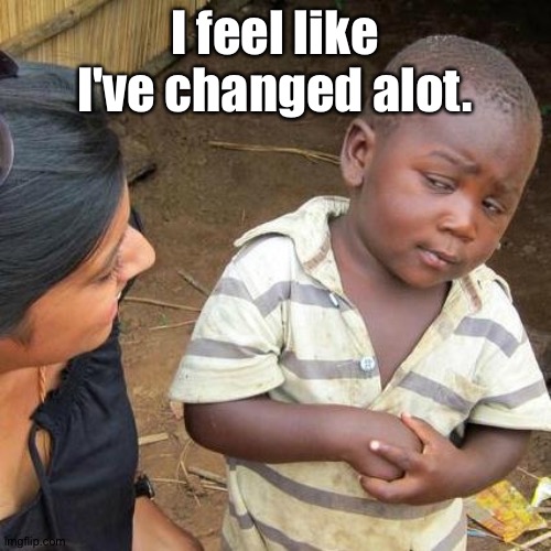 . | I feel like I've changed alot. | image tagged in memes,third world skeptical kid | made w/ Imgflip meme maker