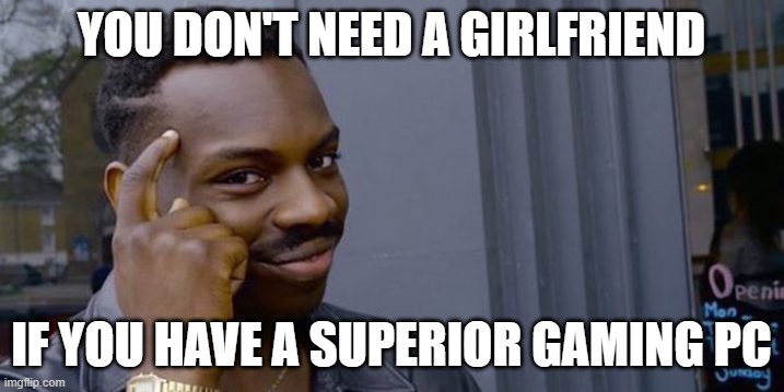 Gaming | YOU DON'T NEED A GIRLFRIEND; IF YOU HAVE A SUPERIOR GAMING PC | image tagged in point to head | made w/ Imgflip meme maker