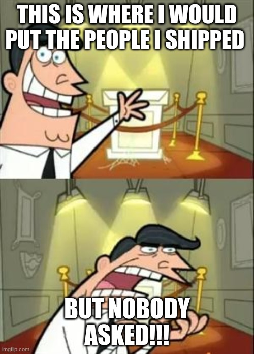 (im a professional) | THIS IS WHERE I WOULD PUT THE PEOPLE I SHIPPED; BUT NOBODY ASKED!!! | image tagged in memes,this is where i'd put my trophy if i had one | made w/ Imgflip meme maker