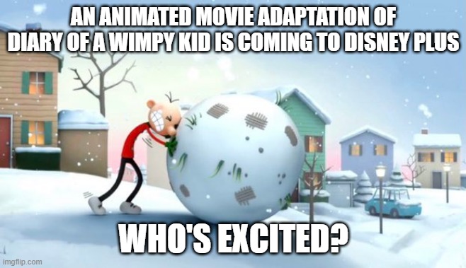 I certainly am. | AN ANIMATED MOVIE ADAPTATION OF DIARY OF A WIMPY KID IS COMING TO DISNEY PLUS; WHO'S EXCITED? | image tagged in disney,disney plus,diary of a wimpy kid | made w/ Imgflip meme maker