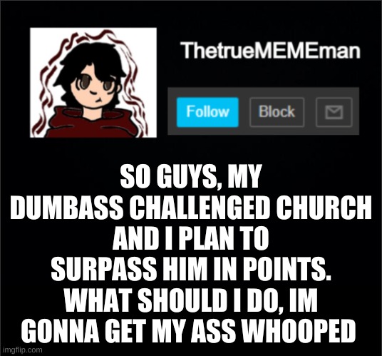please help me lol | SO GUYS, MY DUMBASS CHALLENGED CHURCH AND I PLAN TO SURPASS HIM IN POINTS. WHAT SHOULD I DO, IM GONNA GET MY ASS WHOOPED | image tagged in thetruemememan announcement | made w/ Imgflip meme maker