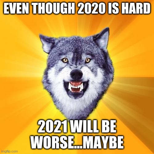 true |  EVEN THOUGH 2020 IS HARD; 2021 WILL BE WORSE...MAYBE | image tagged in memes,courage wolf | made w/ Imgflip meme maker