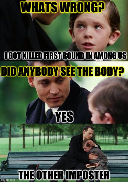 [Sad Boi Hours] | WHATS WRONG? I GOT KILLED FIRST ROUND IN AMONG US; DID ANYBODY SEE THE BODY? YES; THE OTHER IMPOSTER | image tagged in memes,finding neverland | made w/ Imgflip meme maker