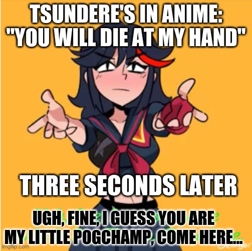 Happens Every Time... | TSUNDERE'S IN ANIME: "YOU WILL DIE AT MY HAND"; THREE SECONDS LATER; UGH, FINE, I GUESS YOU ARE MY LITTLE POGCHAMP, COME HERE... | image tagged in ugh fine i guess you are my little pogchamp | made w/ Imgflip meme maker