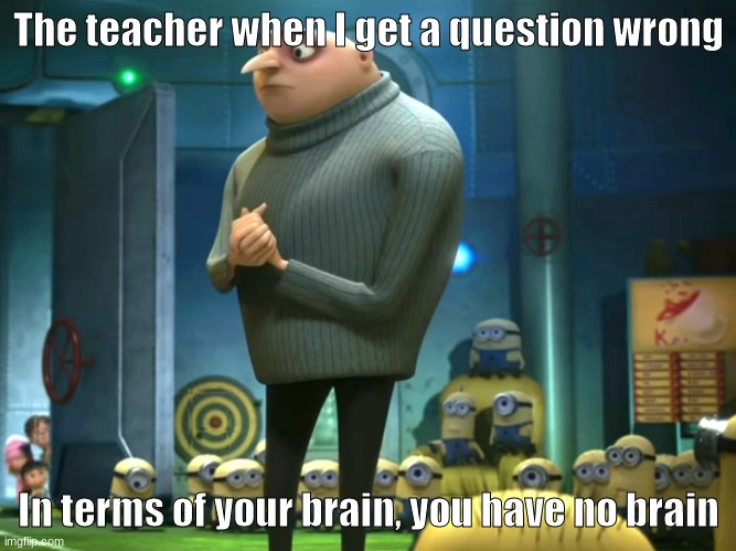 bruh | The teacher when I get a question wrong; In terms of your brain, you have no brain | image tagged in in terms of money we have no money,homework,brains | made w/ Imgflip meme maker