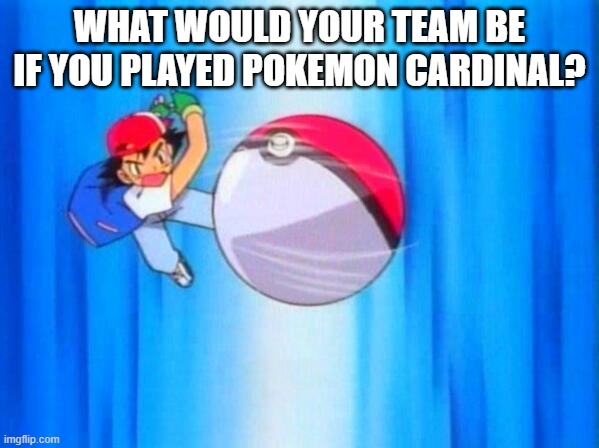 I choose you! | WHAT WOULD YOUR TEAM BE IF YOU PLAYED POKEMON CARDINAL? | image tagged in i choose you | made w/ Imgflip meme maker