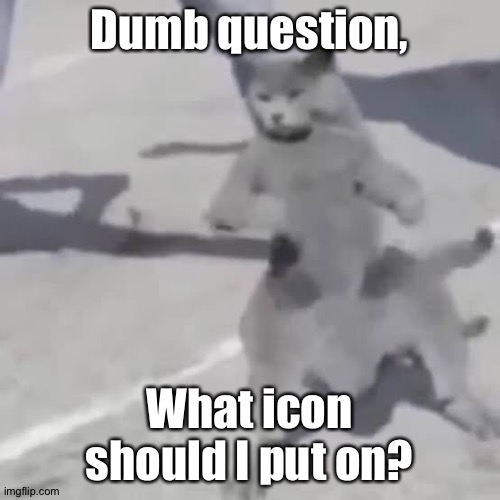 . | Dumb question, What icon should I put on? | image tagged in cat nae nae | made w/ Imgflip meme maker