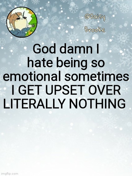 I hate being a girl | God damn I hate being so emotional sometimes
I GET UPSET OVER LITERALLY NOTHING | image tagged in daisy's christmas template | made w/ Imgflip meme maker