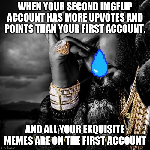 Suffering From Success | WHEN YOUR SECOND IMGFLIP ACCOUNT HAS MORE UPVOTES AND POINTS THAN YOUR FIRST ACCOUNT. AND ALL YOUR EXQUISITE MEMES ARE ON THE FIRST ACCOUNT | image tagged in suffering from success | made w/ Imgflip meme maker