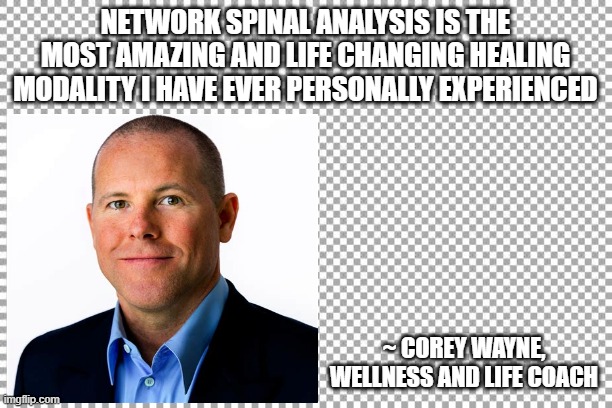 Corey Wayne on NSA | NETWORK SPINAL ANALYSIS IS THE MOST AMAZING AND LIFE CHANGING HEALING MODALITY I HAVE EVER PERSONALLY EXPERIENCED; ~ COREY WAYNE, WELLNESS AND LIFE COACH | image tagged in corey wayne,nsa,network spinal,chiropractic | made w/ Imgflip meme maker