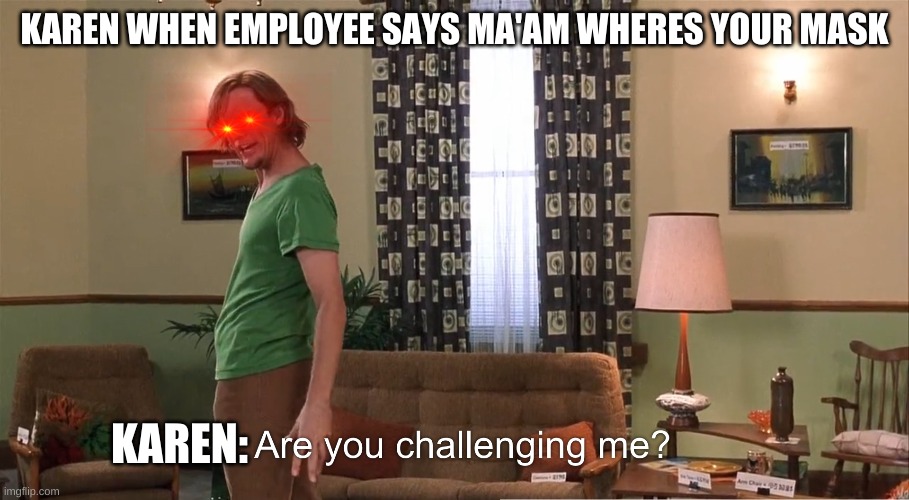 Karens be like | KAREN WHEN EMPLOYEE SAYS MA'AM WHERES YOUR MASK; KAREN: | image tagged in are you challenging me | made w/ Imgflip meme maker