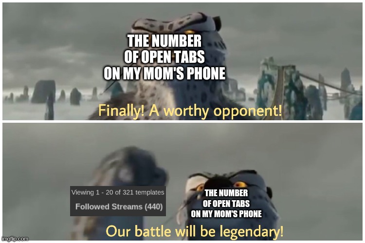 Our Battle Will Be Legendary | THE NUMBER OF OPEN TABS ON MY MOM'S PHONE; THE NUMBER OF OPEN TABS ON MY MOM'S PHONE | image tagged in our battle will be legendary | made w/ Imgflip meme maker