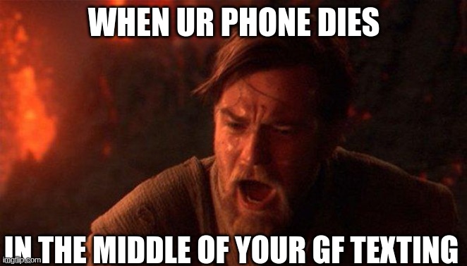Phone dead | WHEN UR PHONE DIES; IN THE MIDDLE OF YOUR GF TEXTING | image tagged in memes,you were the chosen one star wars | made w/ Imgflip meme maker