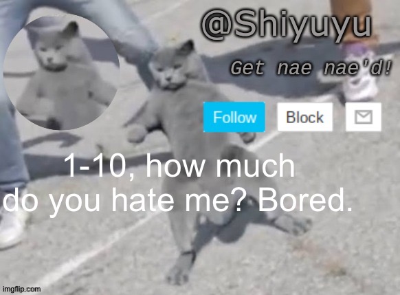 . | 1-10, how much do you hate me? Bored. | image tagged in wat you want i'm doing a fucking nae nae | made w/ Imgflip meme maker
