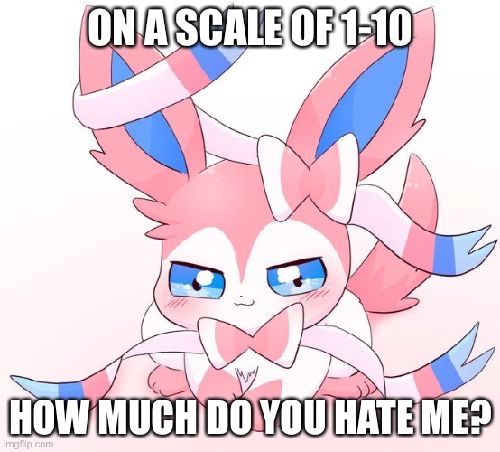 Sylveon | ON A SCALE OF 1-10; HOW MUCH DO YOU HATE ME? | image tagged in sylveon | made w/ Imgflip meme maker