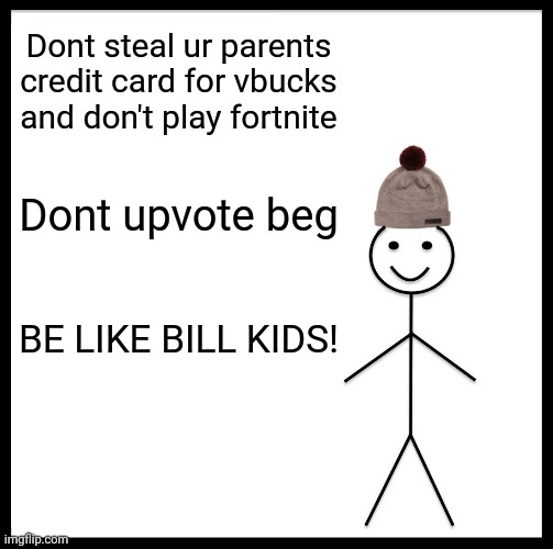 Be Like Bill | Dont steal ur parents credit card for vbucks and don't play fortnite; Dont upvote beg; BE LIKE BILL KIDS! | image tagged in memes,be like bill | made w/ Imgflip meme maker