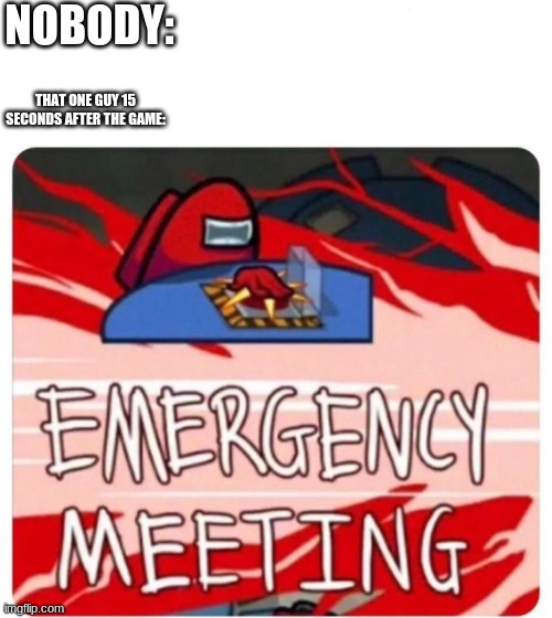 bruh lol | NOBODY:; THAT ONE GUY 15 SECONDS AFTER THE GAME: | image tagged in emergency meeting among us | made w/ Imgflip meme maker