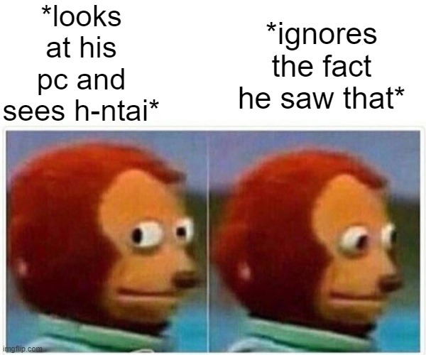 Monkey Puppet Meme | *looks at his pc and sees h-ntai*; *ignores the fact he saw that* | image tagged in memes,monkey puppet | made w/ Imgflip meme maker