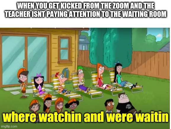 when you get kicked from the zoom | WHEN YOU GET KICKED FROM THE ZOOM AND THE TEACHER ISNT PAYING ATTENTION TO THE WAITING ROOM; where watchin and were waitin | image tagged in covid19 | made w/ Imgflip meme maker