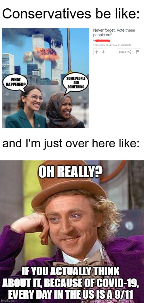 Thanks for the meme credits goes to imgflip user Manhattan | Conservatives be like:; and I'm just over here like:; OH REALLY? IF YOU ACTUALLY THINK ABOUT IT, BECAUSE OF COVID-19, EVERY DAY IN THE US IS A 9/11 | image tagged in blank white template,memes,creepy condescending wonka | made w/ Imgflip meme maker