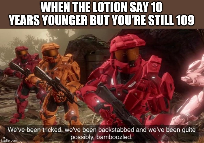 Untitled Image | WHEN THE LOTION SAY 10 YEARS YOUNGER BUT YOU'RE STILL 109; YOU WANNA BECOME 10 YEARS YOUNGER SO YOU CAN PLAY WITH LEGOS AGAIN | image tagged in we've been tricked,memes | made w/ Imgflip meme maker