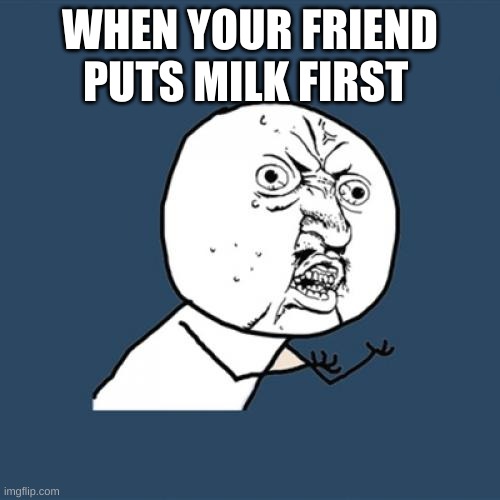 Y U No Meme | WHEN YOUR FRIEND PUTS MILK FIRST | image tagged in memes,y u no | made w/ Imgflip meme maker
