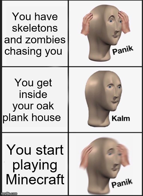 Panik Kalm Panik Meme | You have skeletons and zombies chasing you; You get inside your oak plank house; You start playing Minecraft | image tagged in memes,panik kalm panik | made w/ Imgflip meme maker