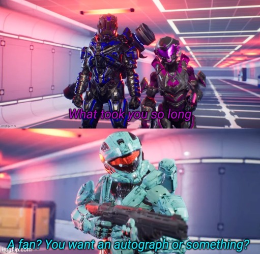 image tagged in what took you so long,a fan you want an autograph or something | made w/ Imgflip meme maker