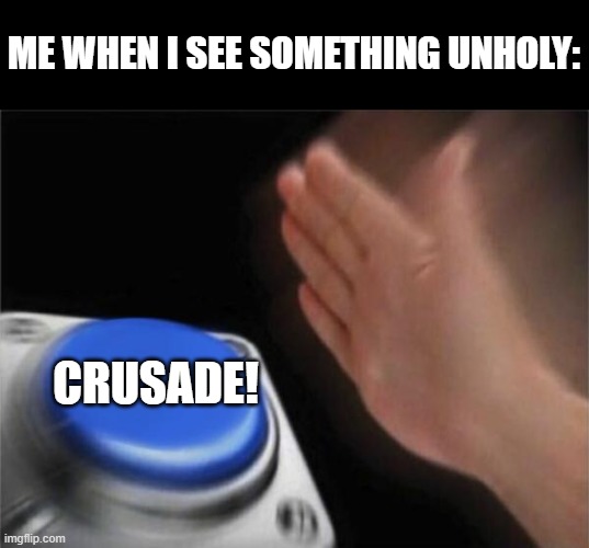 its been a while, any_meme | ME WHEN I SEE SOMETHING UNHOLY:; CRUSADE! | image tagged in memes,blank nut button | made w/ Imgflip meme maker