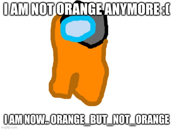 Blank White Template | I AM NOT ORANGE ANYMORE :(; I AM NOW.. ORANGE_BUT_NOT_ORANGE | image tagged in blank white template,orange_official,art,among us,orange_but_not_orange | made w/ Imgflip meme maker