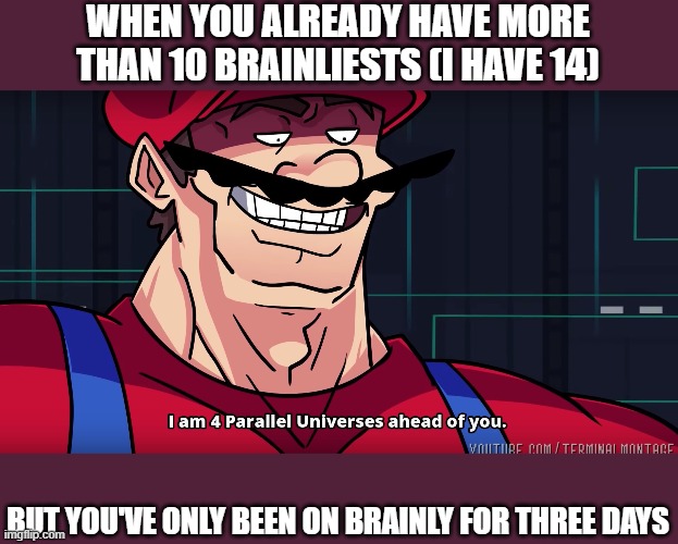Quick, but Thoughful | WHEN YOU ALREADY HAVE MORE THAN 10 BRAINLIESTS (I HAVE 14); BUT YOU'VE ONLY BEEN ON BRAINLY FOR THREE DAYS | image tagged in mario i am four parallel universes ahead of you | made w/ Imgflip meme maker