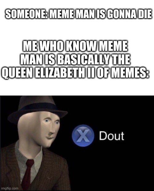 everyone knows he aint gonna die | SOMEONE: MEME MAN IS GONNA DIE; ME WHO KNOW MEME MAN IS BASICALLY THE QUEEN ELIZABETH II OF MEMES: | image tagged in meme man dout | made w/ Imgflip meme maker