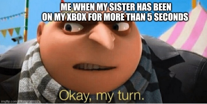 Okay my turn | ME WHEN MY SISTER HAS BEEN ON MY XBOX FOR MORE THAN 5 SECONDS | image tagged in okay my turn | made w/ Imgflip meme maker