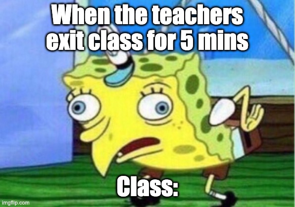 Mocking Spongebob Meme | When the teachers exit class for 5 mins; Class: | image tagged in memes,mocking spongebob | made w/ Imgflip meme maker
