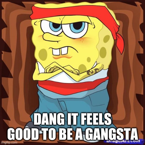 Gansta Spongbob | DANG IT FEELS GOOD TO BE A GANGSTA | image tagged in gansta spongbob | made w/ Imgflip meme maker