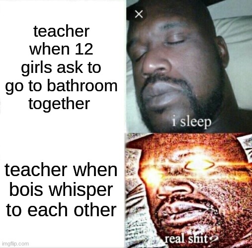 BOYS VS GIRL MEMES PART #1 I will post 1 every day | teacher when 12 girls ask to go to bathroom together; teacher when bois whisper to each other | image tagged in memes,sleeping shaq | made w/ Imgflip meme maker