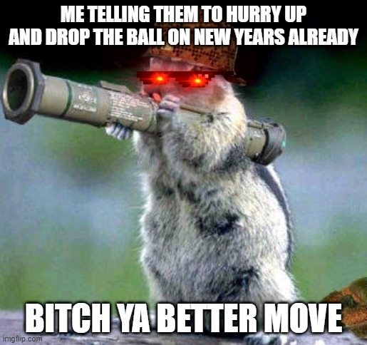 HAPPY NEW YEAR | ME TELLING THEM TO HURRY UP AND DROP THE BALL ON NEW YEARS ALREADY; BITCH YA BETTER MOVE | image tagged in memes,bazooka squirrel | made w/ Imgflip meme maker