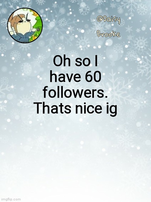 Not doing anything for it tho | Oh so I have 60 followers.
Thats nice ig | image tagged in daisy's christmas template | made w/ Imgflip meme maker