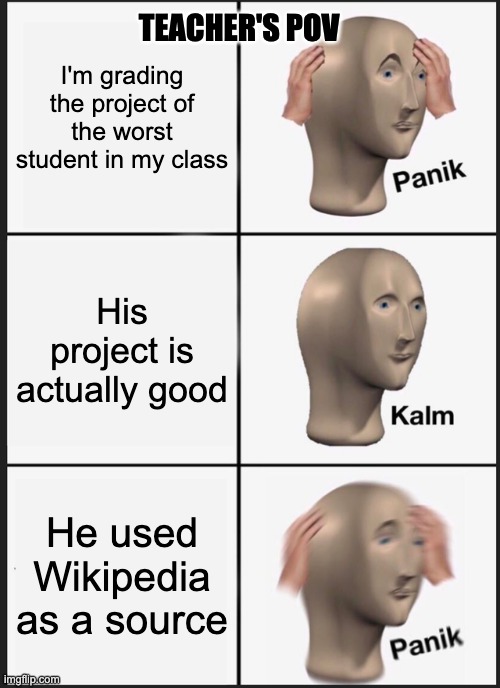 Teacher's hate Wikipedia | TEACHER'S POV; I'm grading the project of the worst student in my class; His project is actually good; He used Wikipedia as a source | image tagged in memes,panik kalm panik | made w/ Imgflip meme maker