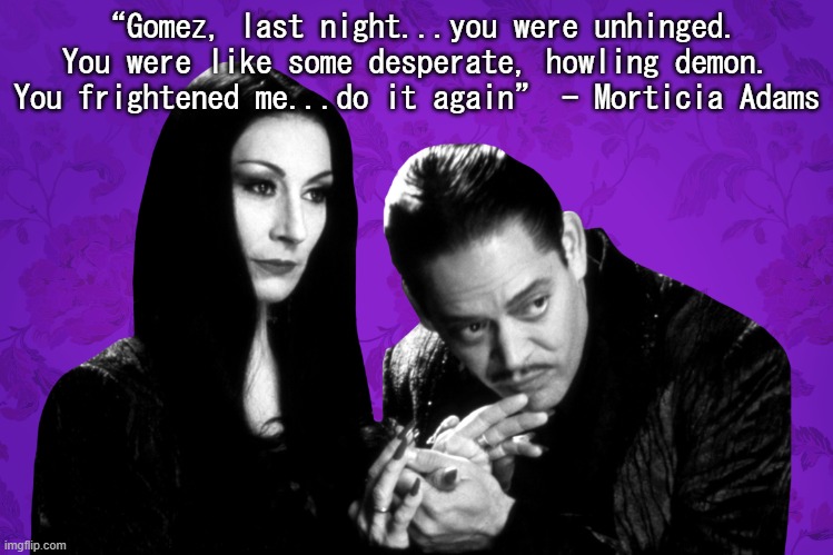 Morticia Adams | “Gomez, last night...you were unhinged. You were like some desperate, howling demon. You frightened me...do it again” - Morticia Adams | image tagged in the adams family,memes,morticia adams | made w/ Imgflip meme maker