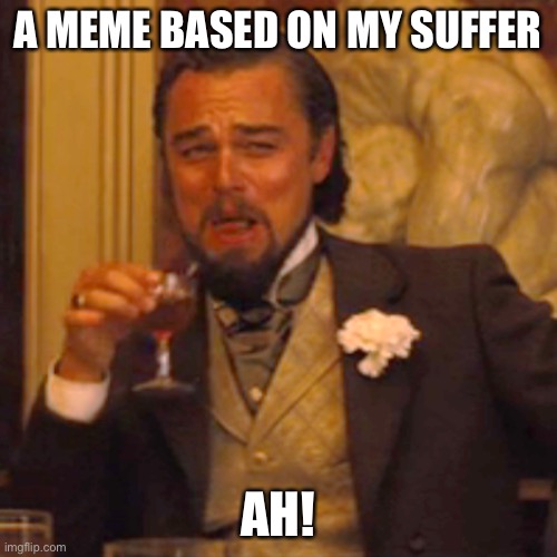 A MEME BASED ON MY SUFFER AH! | image tagged in memes,laughing leo | made w/ Imgflip meme maker