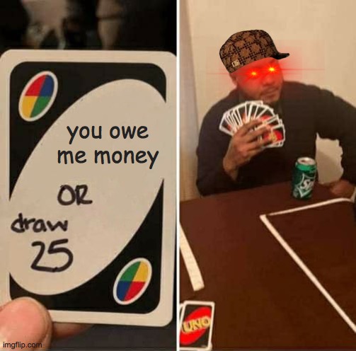 UNO Draw 25 Cards Meme | you owe me money | image tagged in memes,uno draw 25 cards | made w/ Imgflip meme maker