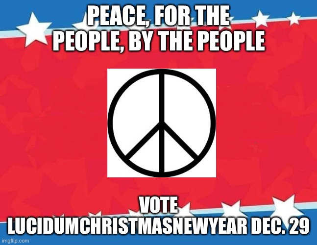No more wars! | PEACE, FOR THE PEOPLE, BY THE PEOPLE; VOTE LUCIDUMCHRISTMASNEWYEAR DEC. 29 | image tagged in campaign sign | made w/ Imgflip meme maker