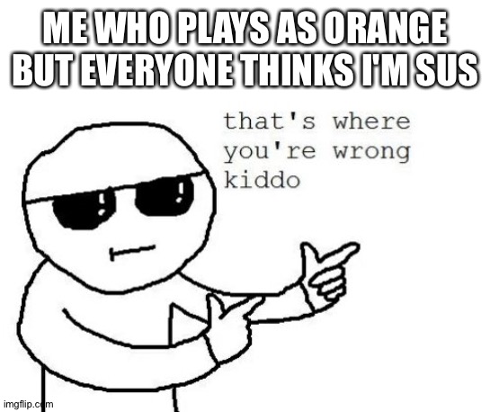 That's where you're wrong kiddo | ME WHO PLAYS AS ORANGE BUT EVERYONE THINKS I'M SUS | image tagged in that's where you're wrong kiddo | made w/ Imgflip meme maker