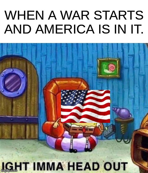 Spongebob Ight Imma Head Out Meme | WHEN A WAR STARTS AND AMERICA IS IN IT. | image tagged in memes,spongebob ight imma head out | made w/ Imgflip meme maker