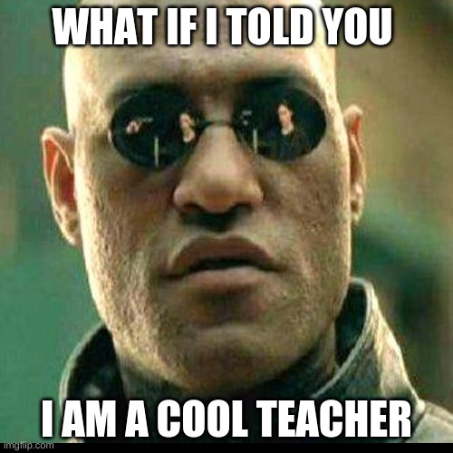 what if i told you | WHAT IF I TOLD YOU; I AM A COOL TEACHER | image tagged in what if i told you | made w/ Imgflip meme maker