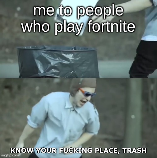 Know Your Place Trash | me to people who play fortnite | image tagged in know your place trash | made w/ Imgflip meme maker