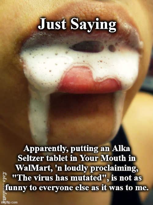 virus | Just Saying; Apparently, putting an Alka Seltzer tablet in Your Mouth in WalMart, 'n loudly proclaiming, "The virus has mutated", is not as funny to everyone else as it was to me. | image tagged in virus | made w/ Imgflip meme maker