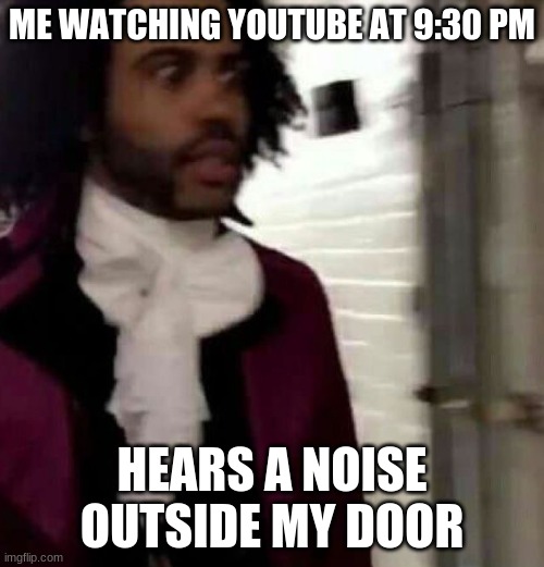 I can't even | ME WATCHING YOUTUBE AT 9:30 PM; HEARS A NOISE OUTSIDE MY DOOR | image tagged in distresed thomas jefferson | made w/ Imgflip meme maker